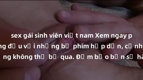 sex gái sinh viên việt nam Xem ngay phim sex bukkake hàng đầu với những bộ phim hấp dẫn, cảnh quay nóng bỏng không thể bỏ qua. Đảm bảo bạn sẽ hài lòng với trải nghiệm mới lạ này!