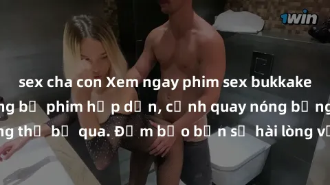 sex cha con Xem ngay phim sex bukkake hàng đầu với những bộ phim hấp dẫn, cảnh quay nóng bỏng không thể bỏ qua. Đảm bảo bạn sẽ hài lòng với trải nghiệm mới lạ này!