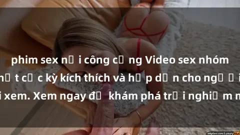 phim sex nơi công cộng Video sex nhóm không che mới nhất cực kỳ kích thích và hấp dẫn cho người xem. Xem ngay để khám phá trải nghiệm mới lạ và đầy bất ngờ!