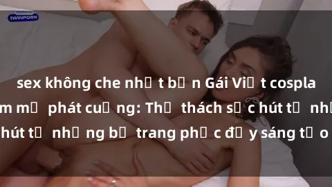 sex không che nhật bản Gái Việt cosplay sexy khiến fan hâm mộ phát cuồng: Thử thách sức hút từ những bộ trang phục đầy sáng tạo và quyến rũ!