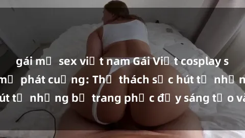 gái mỹ sex việt nam Gái Việt cosplay sexy khiến fan hâm mộ phát cuồng: Thử thách sức hút từ những bộ trang phục đầy sáng tạo và quyến rũ!