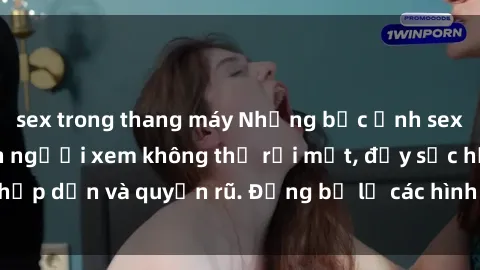 sex trong thang máy Những bức ảnh sexy tá gợi cảm khiến người xem không thể rời mắt, đầy sức hấp dẫn và quyến rũ. Đừng bỏ lỡ các hình ảnh nóng bỏng này!