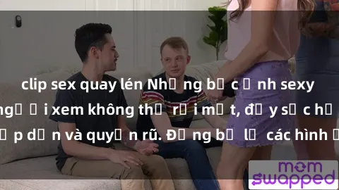 clip sex quay lén Những bức ảnh sexy tá gợi cảm khiến người xem không thể rời mắt, đầy sức hấp dẫn và quyến rũ. Đừng bỏ lỡ các hình ảnh nóng bỏng này!