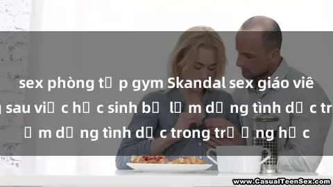 sex phòng tập gym Skandal sex giáo viên: Sự thật đằng sau việc học sinh bị lạm dụng tình dục trong trường học