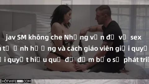 jav SM không che Những vấn đề về sex học sinh: Các yếu tố ảnh hưởng và cách giáo viên giải quyết hiệu quả để đảm bảo sự phát triển toàn diện.