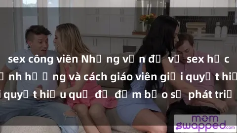 sex công viên Những vấn đề về sex học sinh: Các yếu tố ảnh hưởng và cách giáo viên giải quyết hiệu quả để đảm bảo sự phát triển toàn diện.