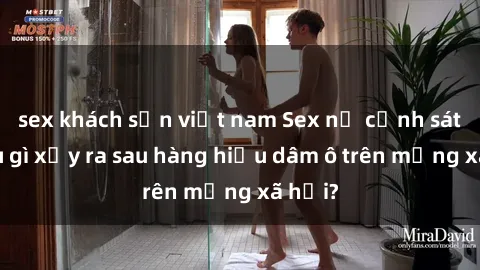 sex khách sạn việt nam Sex nữ cảnh sát: Điều gì xảy ra sau hàng hiệu dâm ô trên mạng xã hội?