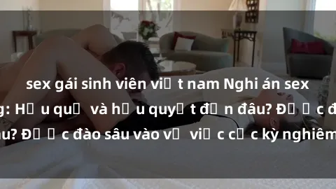 sex gái sinh viên việt nam Nghi án sex nhân viên nhà hàng: Hậu quả và hậu quyết đến đâu? Được đào sâu vào vụ việc cực kỳ nghiêm trọng này.