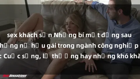 sex khách sạn Những bí mật đằng sau cuộc sống của những nữ hầu gái trong ngành công nghiệp sex: Cuộc sống, lẽ thường hay những khó khăn mà họ phải đối mặt.