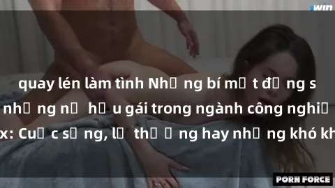 quay lén làm tình Những bí mật đằng sau cuộc sống của những nữ hầu gái trong ngành công nghiệp sex: Cuộc sống, lẽ thường hay những khó khăn mà họ phải đối mặt.