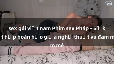 sex gái việt nam Phim sex Pháp - Sự kết hợp hoàn hảo giữa nghệ thuật và đam mê