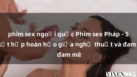 phim sex ngoại quốc Phim sex Pháp - Sự kết hợp hoàn hảo giữa nghệ thuật và đam mê