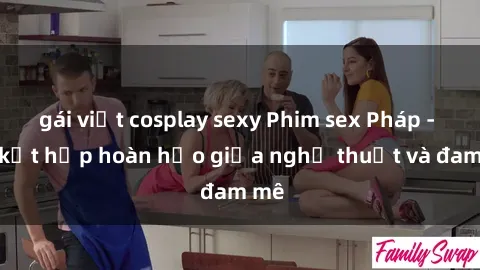 gái việt cosplay sexy Phim sex Pháp - Sự kết hợp hoàn hảo giữa nghệ thuật và đam mê