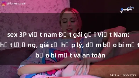 sex 3P việt nam Đặt gái gọi Việt Nam: Dịch vụ chất lượng, giá cả hợp lý, đảm bảo bí mật và an toàn