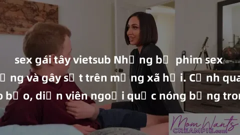sex gái tây vietsub Những bộ phim sex ngoại quốc nổi tiếng và gây sốt trên mạng xã hội. Cảnh quay táo bạo, diễn viên ngoại quốc nóng bỏng trong các tác phẩm đỉnh cao.