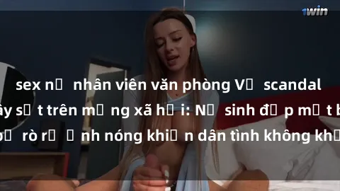sex nữ nhân viên văn phòng Vụ scandal gái xinh lộ hàng gây sốt trên mạng xã hội: Nữ sinh đẹp mắt bị rò rỉ ảnh nóng khiến dân tình không khỏi bất ngờ và phẫn nộ!