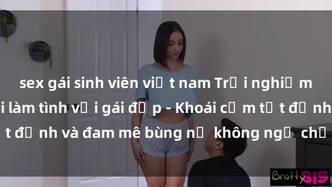 sex gái sinh viên việt nam Trải nghiệm cực kỳ thú vị khi làm tình với gái đẹp - Khoái cảm tột đỉnh và đam mê bùng nổ không ngờ chỉ trong một đêm!