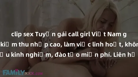 clip sex Tuyển gái call girl Việt Nam gợi cảm, đẹp mắt, kiếm thu nhập cao, làm việc linh hoạt, không yêu cầu kinh nghiệm, đào tạo miễn phí. Liên hệ ngay để biết thêm chi tiết!