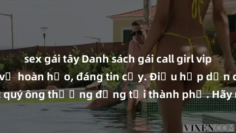 sex gái tây Danh sách gái call girl vip chất lượng, dịch vụ hoàn hảo, đáng tin cậy. Điều hấp dẫn cho các quý ông thượng đẳng tại thành phố. Hãy nhấc máy và đặt lịch ngay!
