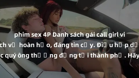 phim sex 4P Danh sách gái call girl vip chất lượng, dịch vụ hoàn hảo, đáng tin cậy. Điều hấp dẫn cho các quý ông thượng đẳng tại thành phố. Hãy nhấc máy và đặt lịch ngay!