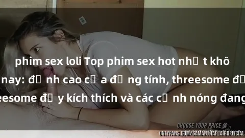 phim sex loli Top phim sex hot nhất không thể bỏ lỡ năm nay: đỉnh cao của đồng tính, threesome đầy kích thích và các cảnh nóng đang gây sốt!