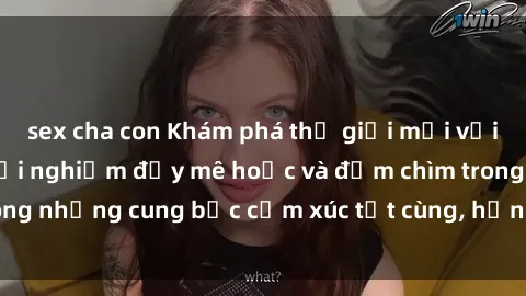 sex cha con Khám phá thế giới mới với sex người lớn: trải nghiệm đầy mê hoặc và đắm chìm trong những cung bậc cảm xúc tột cùng, hứng khởi và cuốn hút.