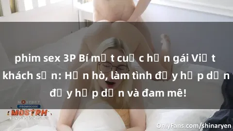 phim sex 3P Bí mật cuộc hẹn gái Việt lần đầu ở khách sạn: Hẹn hò, làm tình đầy hấp dẫn và đam mê!