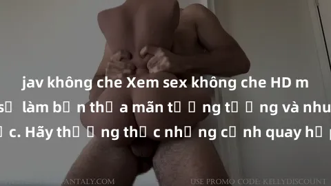jav không che Xem sex không che HD miễn phí đảm bảo sẽ làm bạn thỏa mãn tưởng tượng và nhu cầu tình dục. Hãy thưởng thức những cảnh quay hấp dẫn và mãnh liệt ngay bây giờ!