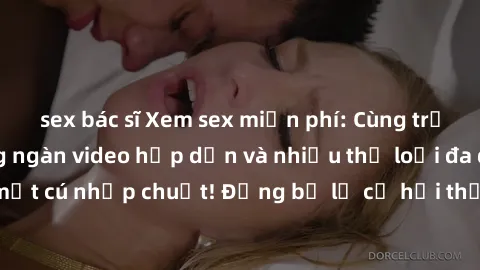 sex bác sĩ Xem sex miễn phí: Cùng trải nghiệm với hàng ngàn video hấp dẫn và nhiều thể loại đa dạng chỉ trong một cú nhấp chuột! Đừng bỏ lỡ cơ hội thưởng thức tuyệt vời này ngay hôm nay!