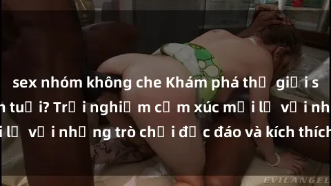 sex nhóm không che Khám phá thế giới sex trực tuyến: Hơn tuổi? Trải nghiệm cảm xúc mới lạ với những trò chơi độc đáo và kích thích người lớn