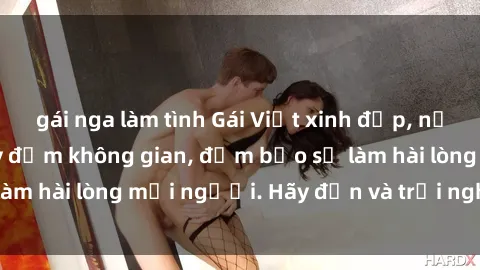 gái nga làm tình Gái Việt xinh đẹp, nồng nàn làm tình say đắm không gian, đảm bảo sẽ làm hài lòng mọi người. Hãy đến và trải nghiệm ngay!