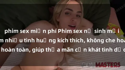 phim sex miễn phí Phim sex nữ sinh mới nhất: Trải nghiệm nhiều tình huống kích thích, không che hoàn toàn, giúp thỏa mãn cơn khát tình dục của các bạn trẻ
