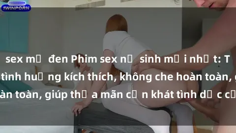 sex mỹ đen Phim sex nữ sinh mới nhất: Trải nghiệm nhiều tình huống kích thích, không che hoàn toàn, giúp thỏa mãn cơn khát tình dục của các bạn trẻ