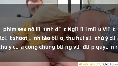 phim sex nô lệ tình dục Người mẫu Việt Nam gây sốt với loạt shoot ảnh táo bạo, thu hút sự chú ý của công chúng bằng vẻ đẹp quyến rũ và gợi cảm.