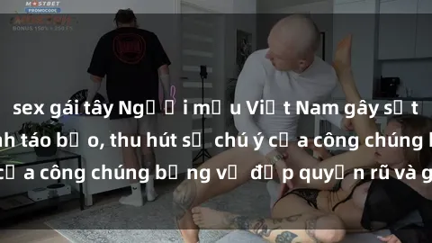 sex gái tây Người mẫu Việt Nam gây sốt với loạt shoot ảnh táo bạo, thu hút sự chú ý của công chúng bằng vẻ đẹp quyến rũ và gợi cảm.