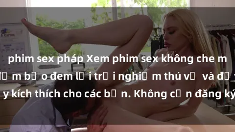 phim sex pháp Xem phim sex không che miễn phí tại đây, đảm bảo đem lại trải nghiệm thú vị và đầy kích thích cho các bạn. Không cần đăng ký, hoàn toàn miễn phí.