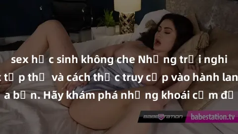 sex học sinh không che Những trải nghiệm mới lạ với sex tập thể và cách thức truy cập vào hành lang đam mê của bạn. Hãy khám phá những khoái cảm đầy kích thích với tập thể hấp dẫn!