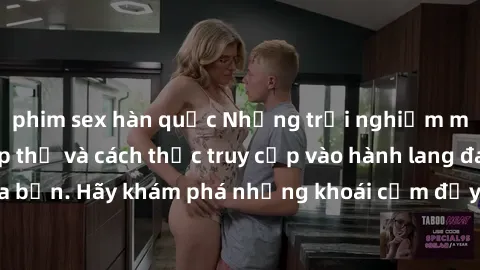 phim sex hàn quốc Những trải nghiệm mới lạ với sex tập thể và cách thức truy cập vào hành lang đam mê của bạn. Hãy khám phá những khoái cảm đầy kích thích với tập thể hấp dẫn!