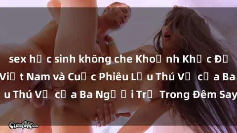 sex học sinh không che Khoảnh Khắc Đầy Kịch Tính: Sex  Việt Nam và Cuộc Phiêu Lưu Thú Vị của Ba Người Trẻ Trong Đêm Say Đắm