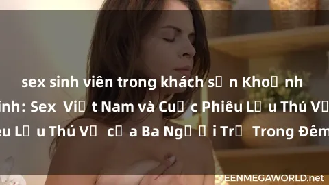 sex sinh viên trong khách sạn Khoảnh Khắc Đầy Kịch Tính: Sex  Việt Nam và Cuộc Phiêu Lưu Thú Vị của Ba Người Trẻ Trong Đêm Say Đắm