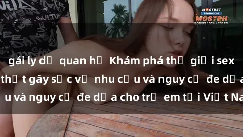 gái ly dị quan hệ Khám phá thế giới sex loli Việt Nam: Sự thật gây sốc về nhu cầu và nguy cơ đe dọa cho trẻ em tại Việt Nam