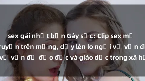 sex gái nhật bản Gây sốc: Clip sex mẹ con Việt Nam lan truyền trên mạng, dấy lên lo ngại về vấn đề đạo đức và giáo dục trong xã hội hiện nay.