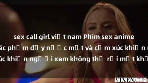 sex call girl việt nam Phim sex anime đỉnh cao: Những tác phẩm đầy nước mắt và cảm xúc khiến người xem không thể rời mắt khỏi màn hình