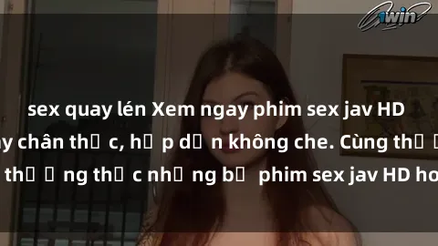 sex quay lén Xem ngay phim sex jav HD với những cảnh quay chân thực, hấp dẫn không che. Cùng thưởng thức những bộ phim sex jav HD hot nhất hiện nay!