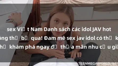 sex Việt Nam Danh sách các idol JAV hot nhất hiện nay không thể bỏ qua! Đam mê sex jav idol có thể khám phá ngay để thỏa mãn nhu cầu giải trí của mình!